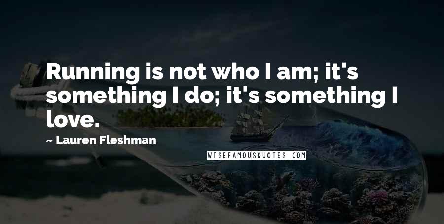 Lauren Fleshman Quotes: Running is not who I am; it's something I do; it's something I love.