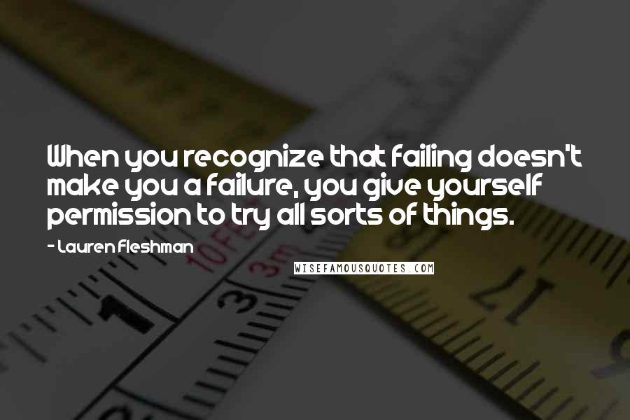 Lauren Fleshman Quotes: When you recognize that failing doesn't make you a failure, you give yourself permission to try all sorts of things.