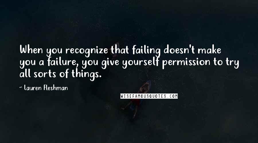 Lauren Fleshman Quotes: When you recognize that failing doesn't make you a failure, you give yourself permission to try all sorts of things.