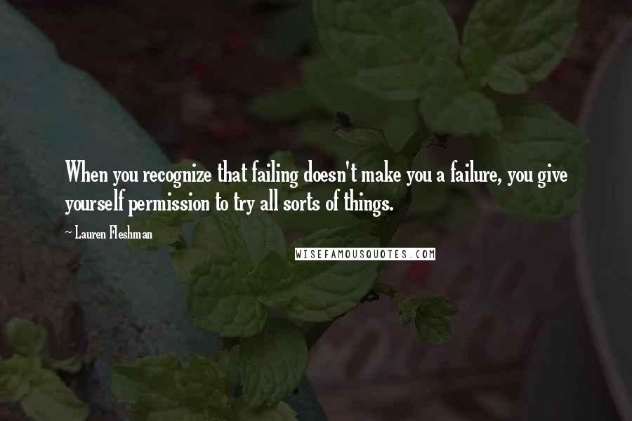 Lauren Fleshman Quotes: When you recognize that failing doesn't make you a failure, you give yourself permission to try all sorts of things.