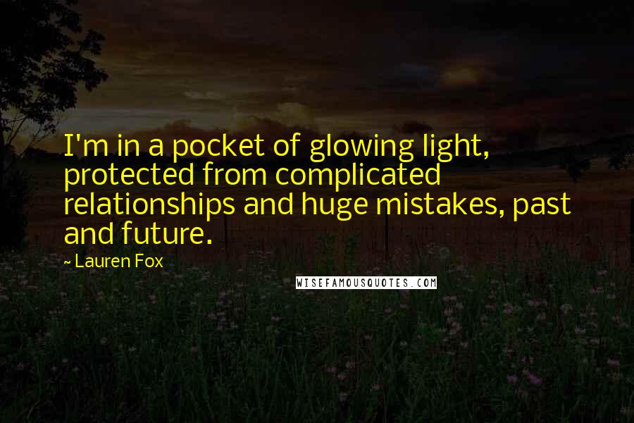 Lauren Fox Quotes: I'm in a pocket of glowing light, protected from complicated relationships and huge mistakes, past and future.