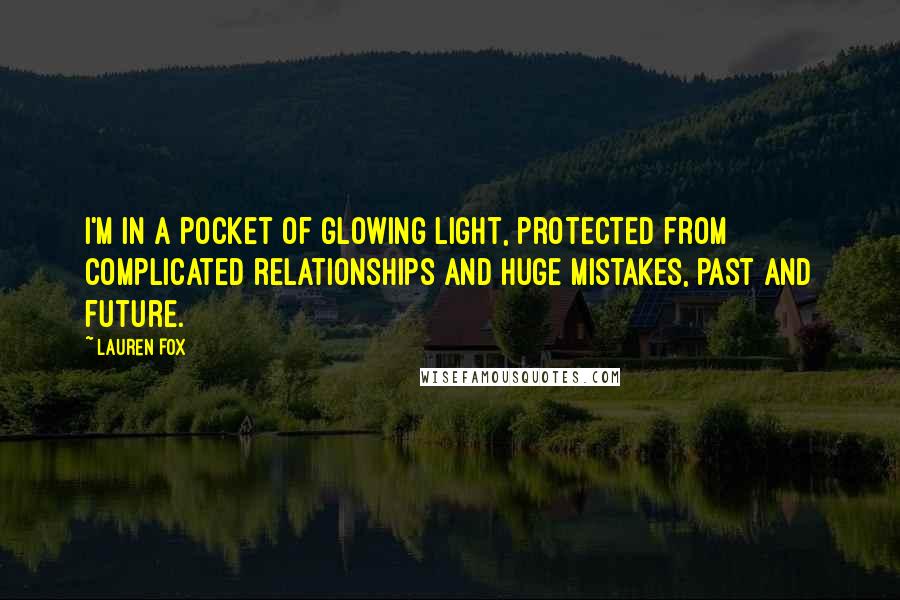 Lauren Fox Quotes: I'm in a pocket of glowing light, protected from complicated relationships and huge mistakes, past and future.