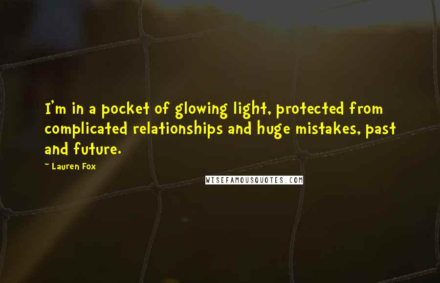 Lauren Fox Quotes: I'm in a pocket of glowing light, protected from complicated relationships and huge mistakes, past and future.