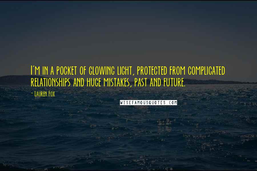 Lauren Fox Quotes: I'm in a pocket of glowing light, protected from complicated relationships and huge mistakes, past and future.