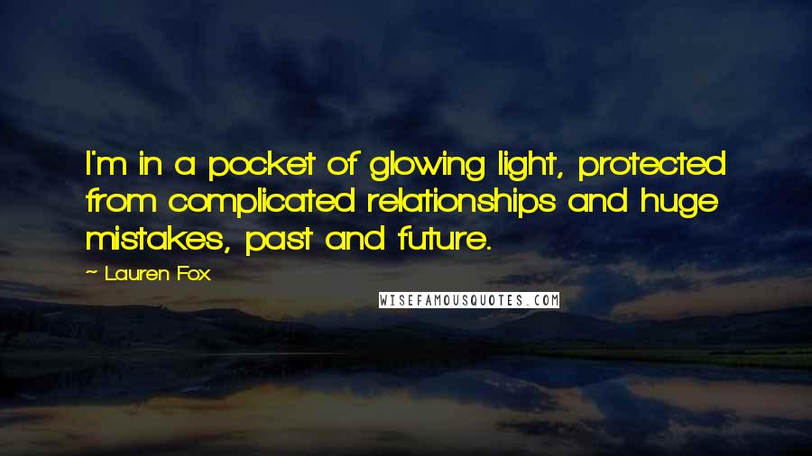 Lauren Fox Quotes: I'm in a pocket of glowing light, protected from complicated relationships and huge mistakes, past and future.
