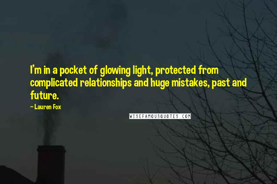 Lauren Fox Quotes: I'm in a pocket of glowing light, protected from complicated relationships and huge mistakes, past and future.