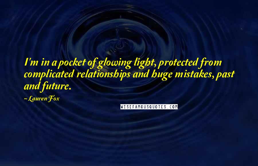 Lauren Fox Quotes: I'm in a pocket of glowing light, protected from complicated relationships and huge mistakes, past and future.