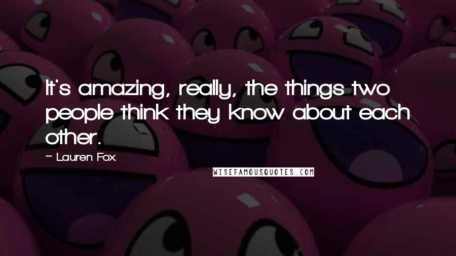 Lauren Fox Quotes: It's amazing, really, the things two people think they know about each other.