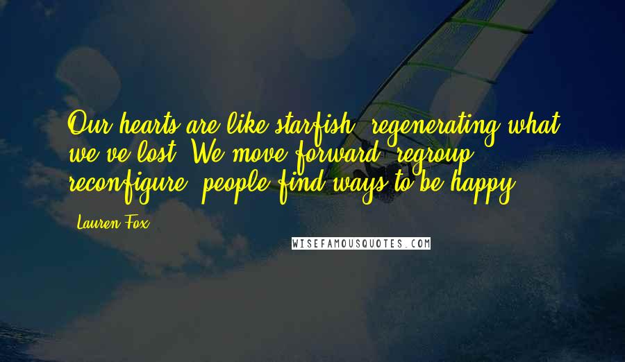 Lauren Fox Quotes: Our hearts are like starfish, regenerating what we've lost. We move forward, regroup, reconfigure; people find ways to be happy.