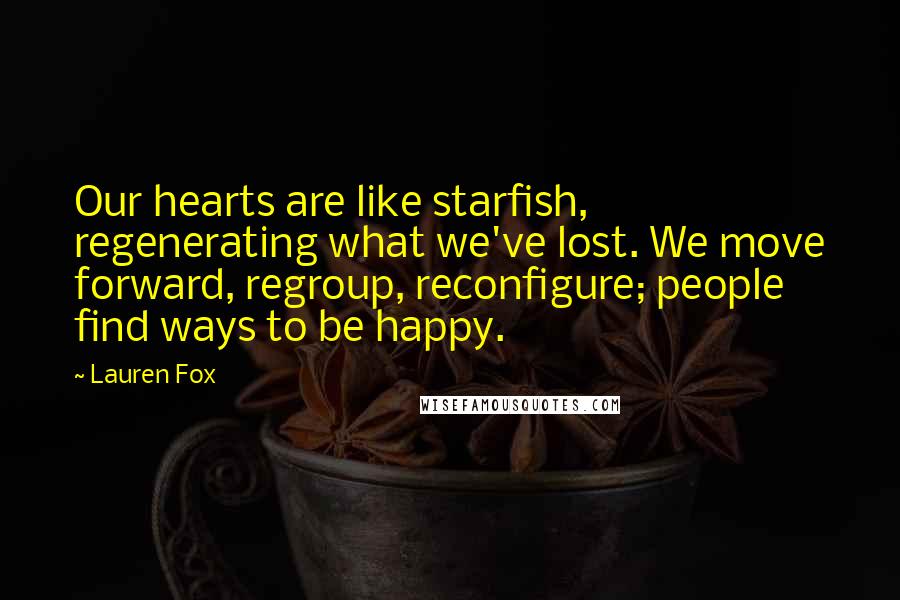 Lauren Fox Quotes: Our hearts are like starfish, regenerating what we've lost. We move forward, regroup, reconfigure; people find ways to be happy.