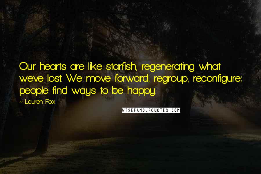 Lauren Fox Quotes: Our hearts are like starfish, regenerating what we've lost. We move forward, regroup, reconfigure; people find ways to be happy.