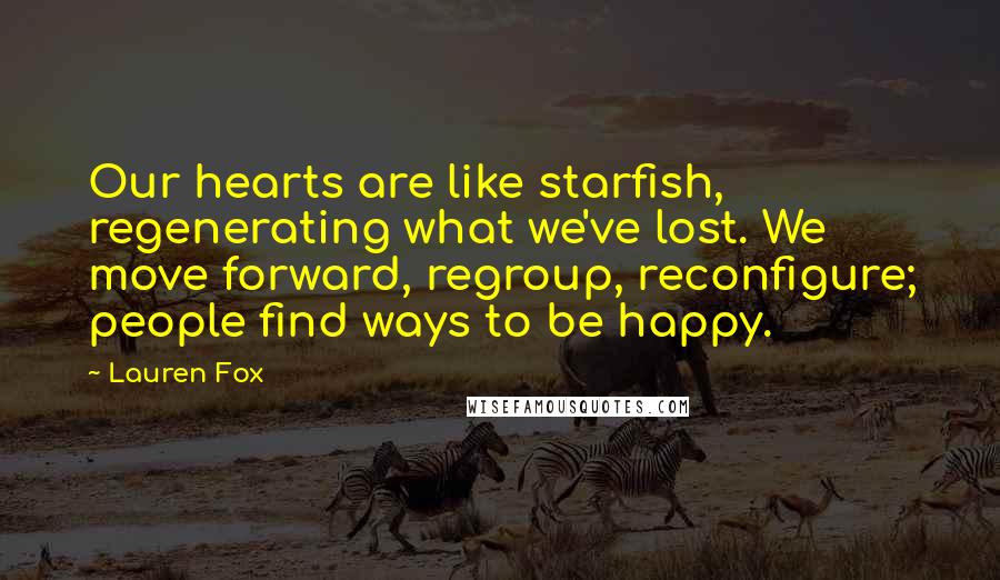 Lauren Fox Quotes: Our hearts are like starfish, regenerating what we've lost. We move forward, regroup, reconfigure; people find ways to be happy.