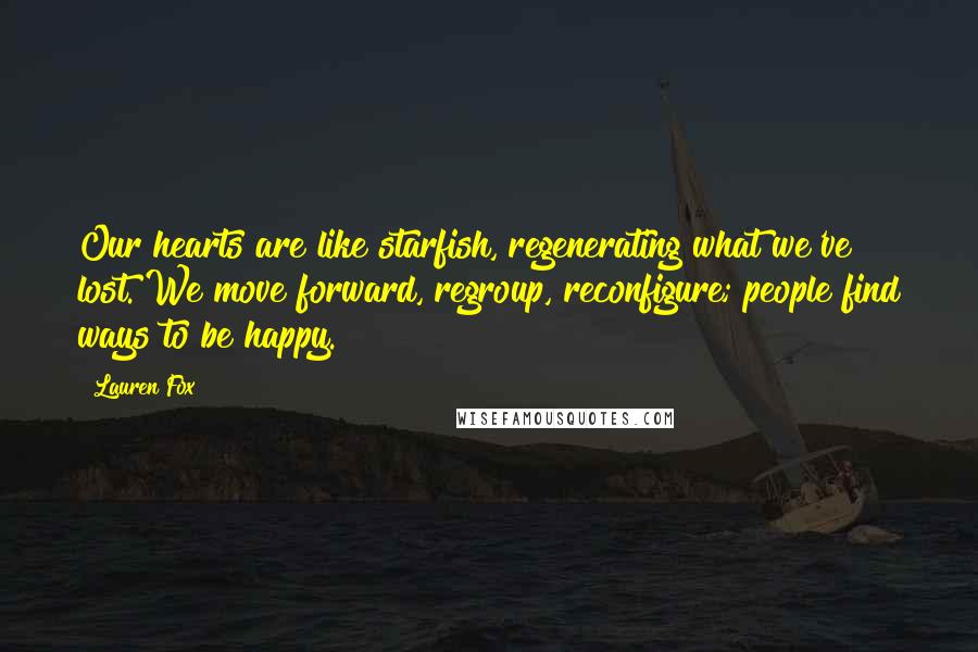 Lauren Fox Quotes: Our hearts are like starfish, regenerating what we've lost. We move forward, regroup, reconfigure; people find ways to be happy.