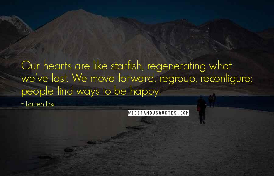 Lauren Fox Quotes: Our hearts are like starfish, regenerating what we've lost. We move forward, regroup, reconfigure; people find ways to be happy.