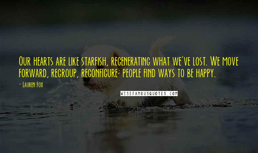 Lauren Fox Quotes: Our hearts are like starfish, regenerating what we've lost. We move forward, regroup, reconfigure; people find ways to be happy.