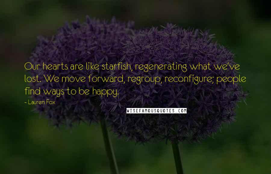 Lauren Fox Quotes: Our hearts are like starfish, regenerating what we've lost. We move forward, regroup, reconfigure; people find ways to be happy.
