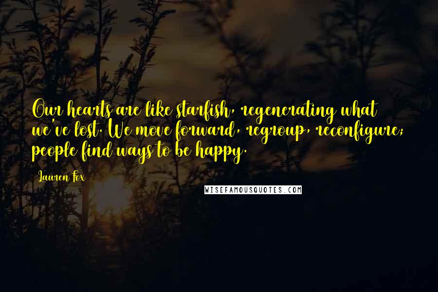 Lauren Fox Quotes: Our hearts are like starfish, regenerating what we've lost. We move forward, regroup, reconfigure; people find ways to be happy.