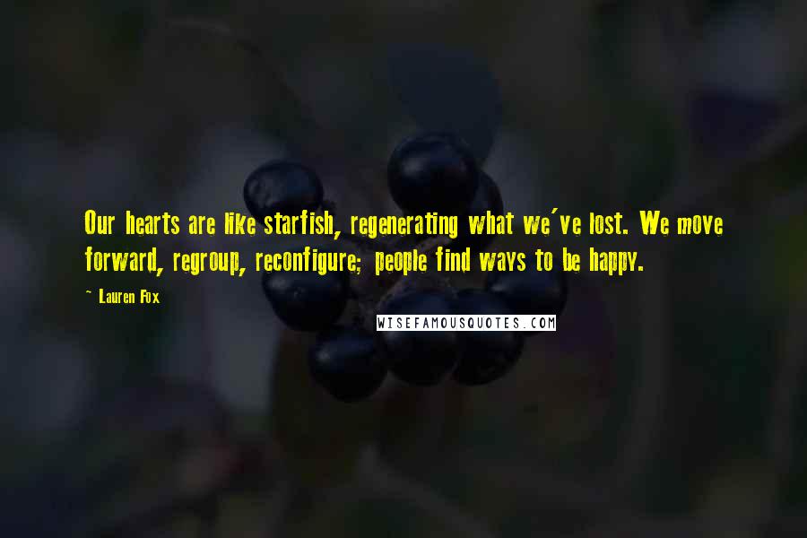 Lauren Fox Quotes: Our hearts are like starfish, regenerating what we've lost. We move forward, regroup, reconfigure; people find ways to be happy.