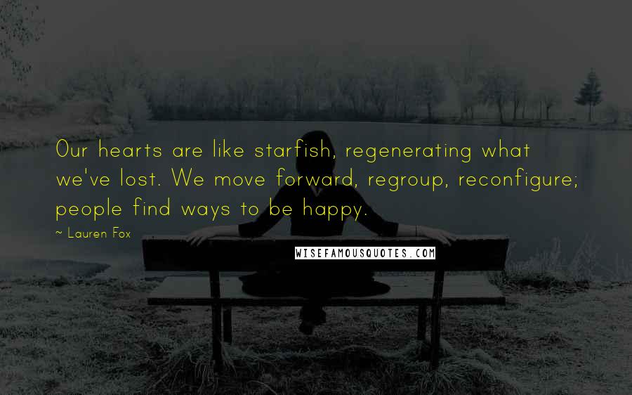 Lauren Fox Quotes: Our hearts are like starfish, regenerating what we've lost. We move forward, regroup, reconfigure; people find ways to be happy.