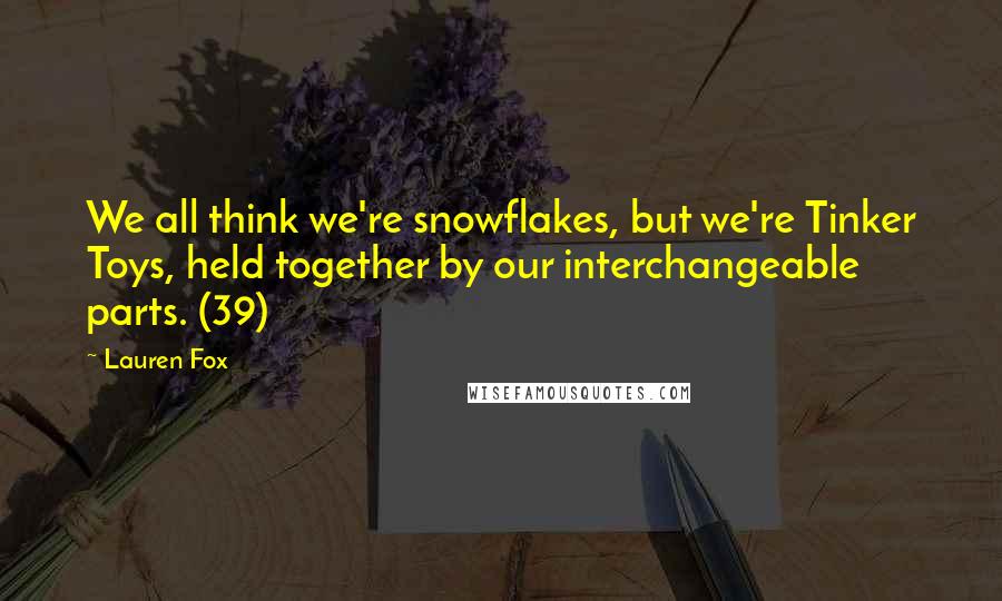 Lauren Fox Quotes: We all think we're snowflakes, but we're Tinker Toys, held together by our interchangeable parts. (39)