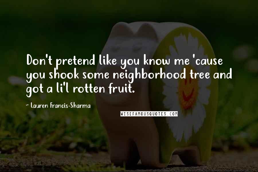 Lauren Francis-Sharma Quotes: Don't pretend like you know me 'cause you shook some neighborhood tree and got a li'l rotten fruit.