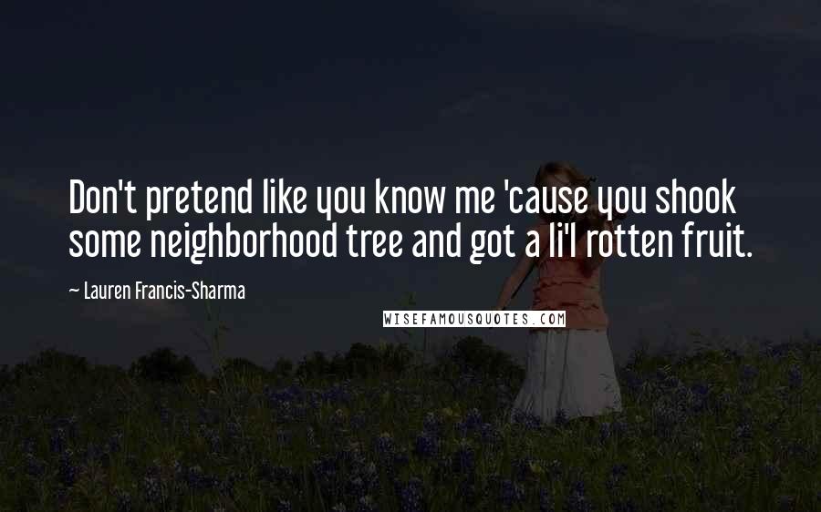 Lauren Francis-Sharma Quotes: Don't pretend like you know me 'cause you shook some neighborhood tree and got a li'l rotten fruit.