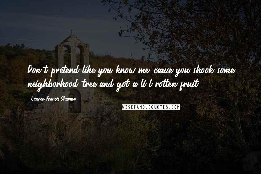 Lauren Francis-Sharma Quotes: Don't pretend like you know me 'cause you shook some neighborhood tree and got a li'l rotten fruit.