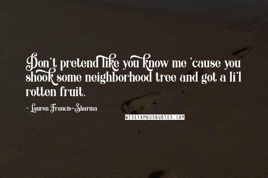 Lauren Francis-Sharma Quotes: Don't pretend like you know me 'cause you shook some neighborhood tree and got a li'l rotten fruit.
