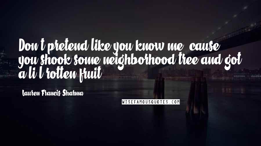 Lauren Francis-Sharma Quotes: Don't pretend like you know me 'cause you shook some neighborhood tree and got a li'l rotten fruit.