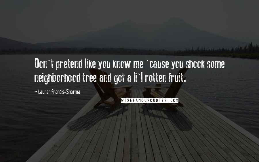 Lauren Francis-Sharma Quotes: Don't pretend like you know me 'cause you shook some neighborhood tree and got a li'l rotten fruit.