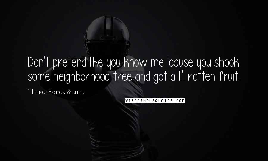 Lauren Francis-Sharma Quotes: Don't pretend like you know me 'cause you shook some neighborhood tree and got a li'l rotten fruit.