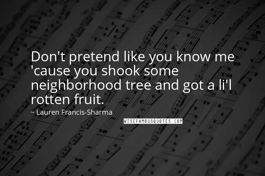 Lauren Francis-Sharma Quotes: Don't pretend like you know me 'cause you shook some neighborhood tree and got a li'l rotten fruit.
