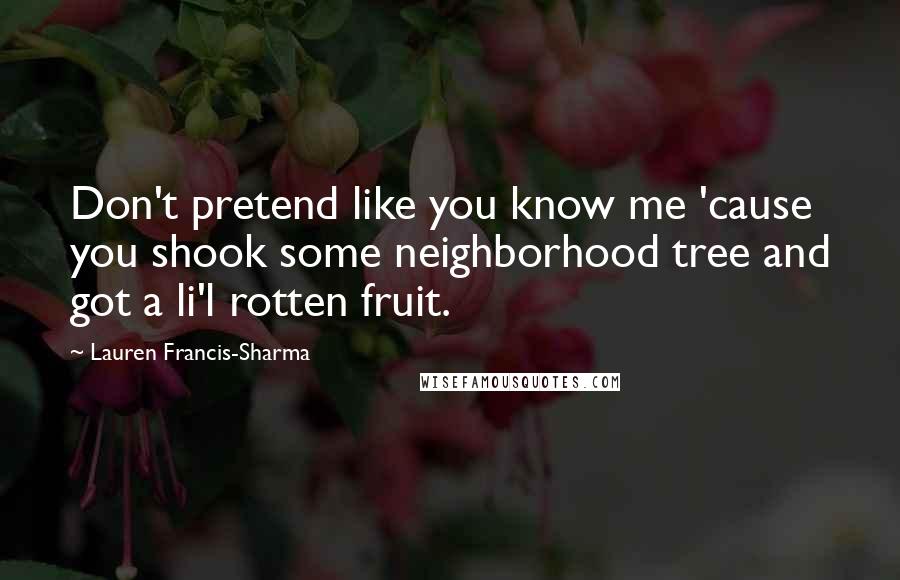 Lauren Francis-Sharma Quotes: Don't pretend like you know me 'cause you shook some neighborhood tree and got a li'l rotten fruit.