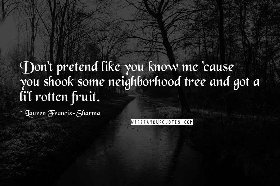 Lauren Francis-Sharma Quotes: Don't pretend like you know me 'cause you shook some neighborhood tree and got a li'l rotten fruit.