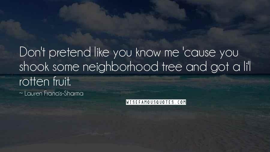 Lauren Francis-Sharma Quotes: Don't pretend like you know me 'cause you shook some neighborhood tree and got a li'l rotten fruit.