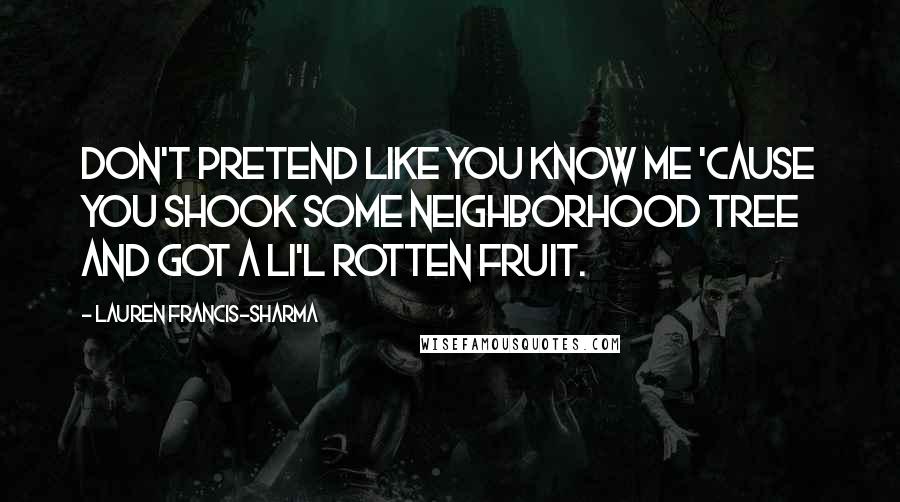 Lauren Francis-Sharma Quotes: Don't pretend like you know me 'cause you shook some neighborhood tree and got a li'l rotten fruit.