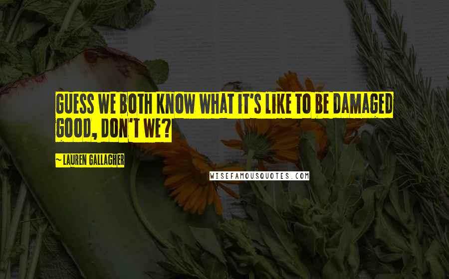 Lauren Gallagher Quotes: Guess we both know what it's like to be damaged good, don't we?