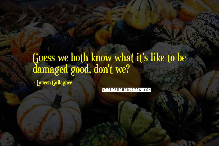 Lauren Gallagher Quotes: Guess we both know what it's like to be damaged good, don't we?