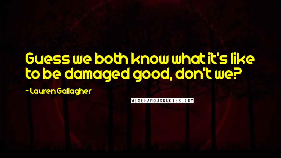 Lauren Gallagher Quotes: Guess we both know what it's like to be damaged good, don't we?