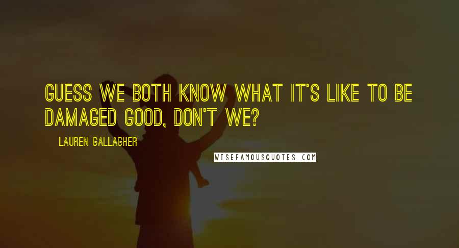 Lauren Gallagher Quotes: Guess we both know what it's like to be damaged good, don't we?