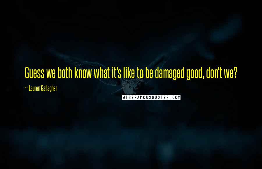 Lauren Gallagher Quotes: Guess we both know what it's like to be damaged good, don't we?