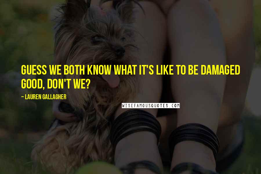 Lauren Gallagher Quotes: Guess we both know what it's like to be damaged good, don't we?