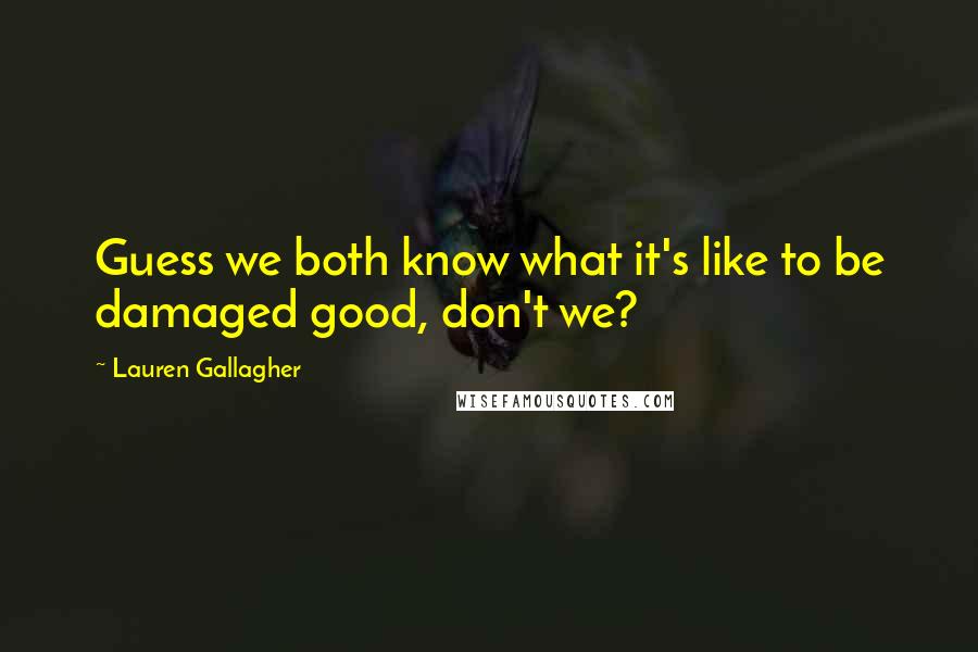 Lauren Gallagher Quotes: Guess we both know what it's like to be damaged good, don't we?