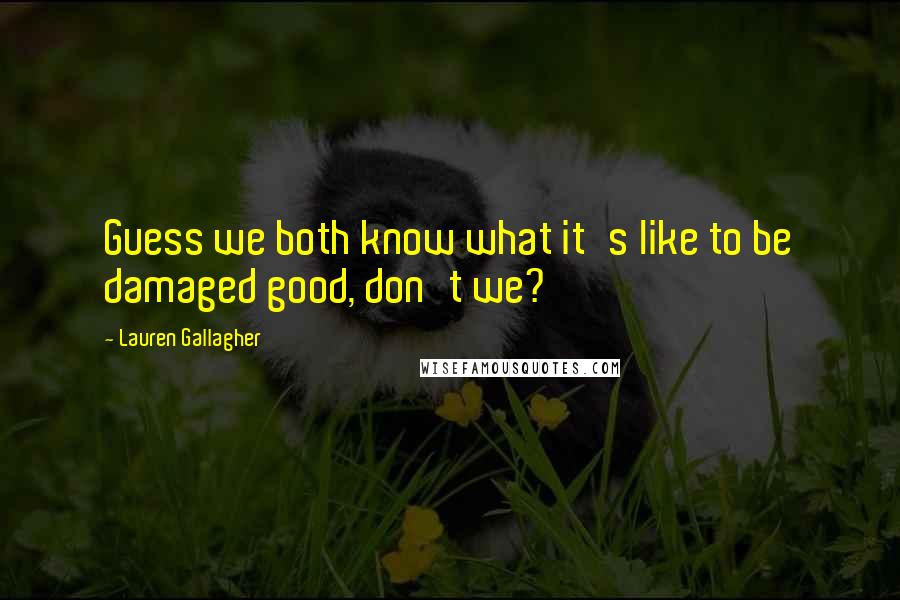 Lauren Gallagher Quotes: Guess we both know what it's like to be damaged good, don't we?