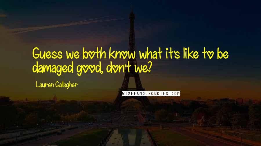 Lauren Gallagher Quotes: Guess we both know what it's like to be damaged good, don't we?
