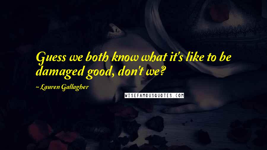 Lauren Gallagher Quotes: Guess we both know what it's like to be damaged good, don't we?