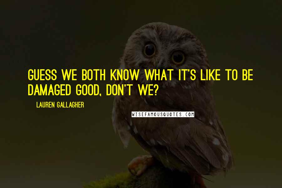 Lauren Gallagher Quotes: Guess we both know what it's like to be damaged good, don't we?