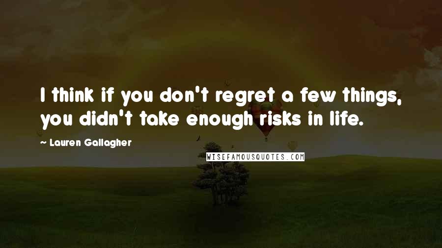 Lauren Gallagher Quotes: I think if you don't regret a few things, you didn't take enough risks in life.