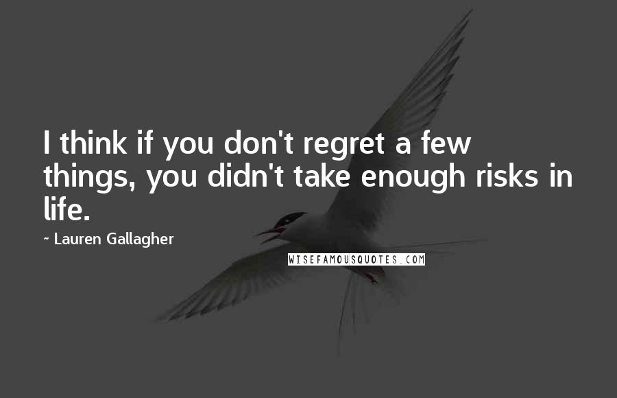 Lauren Gallagher Quotes: I think if you don't regret a few things, you didn't take enough risks in life.