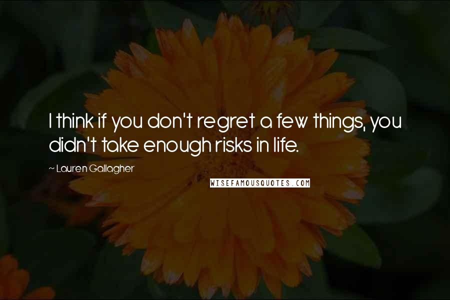 Lauren Gallagher Quotes: I think if you don't regret a few things, you didn't take enough risks in life.